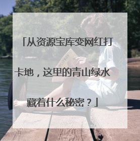 从资源宝库变网红打卡地，这里的青山绿水藏着什么秘密？