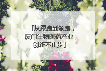 从跟跑到领跑，厦门生物医药产业创新不止步