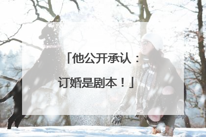 他公开承认：订婚是剧本！