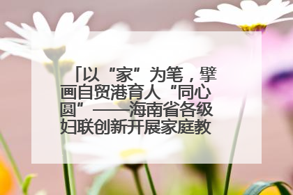 以“家”为笔，擘画自贸港育人“同心圆”——海南省各级妇联创新开展家庭教育宣传周活动