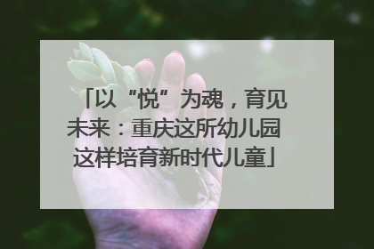 以“悦”为魂，育见未来：重庆这所幼儿园这样培育新时代儿童