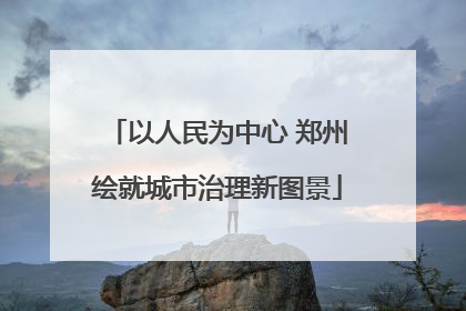 以人民为中心 郑州绘就城市治理新图景