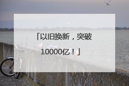 以旧换新，突破10000亿！