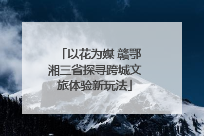 以花为媒 赣鄂湘三省探寻跨城文旅体验新玩法
