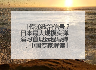 传递政治信号？日本最大规模实弹演习首现远程导弹，中国专家解读