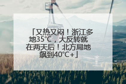 又热又闷！浙江多地35℃，大反转就在两天后！北方局地飙到40℃+