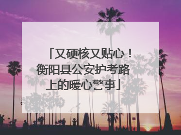又硬核又贴心！衡阳县公安护考路上的暖心警事