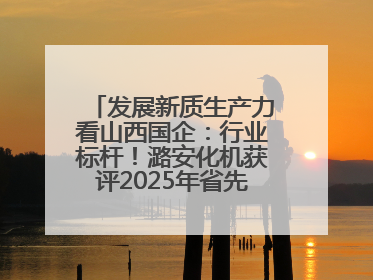 发展新质生产力看山西国企：行业标杆！潞安化机获评2025年省先进级智能工厂