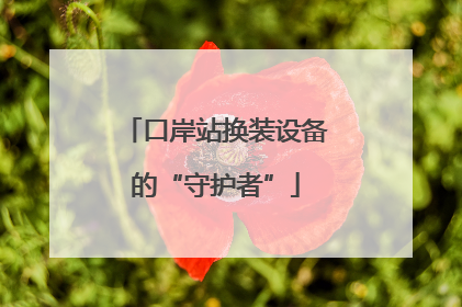 口岸站换装设备的“守护者”