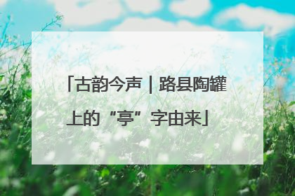 古韵今声｜路县陶罐上的“亭”字由来