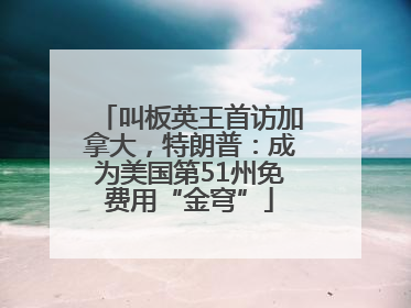 叫板英王首访加拿大，特朗普：成为美国第51州免费用“金穹”