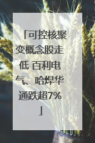 可控核聚变概念股走低 百利电气、哈焊华通跌超7%