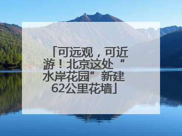 可远观，可近游！北京这处“水岸花园”新建62公里花墙