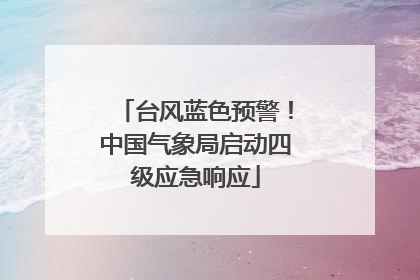 台风蓝色预警！中国气象局启动四级应急响应