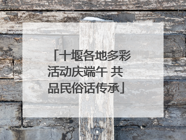 十堰各地多彩活动庆端午 共品民俗话传承