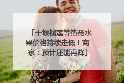 十堰榴莲等热带水果价格持续走低！商家：预计还能再降