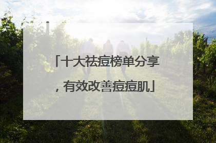 十大祛痘榜单分享，有效改善痘痘肌