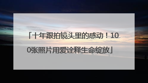 十年跟拍镜头里的感动！100张照片用爱诠释生命绽放
