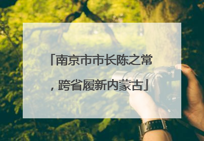 南京市市长陈之常，跨省履新内蒙古