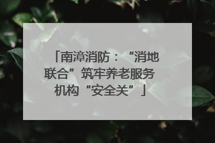 南漳消防：“消地联合”筑牢养老服务机构“安全关”