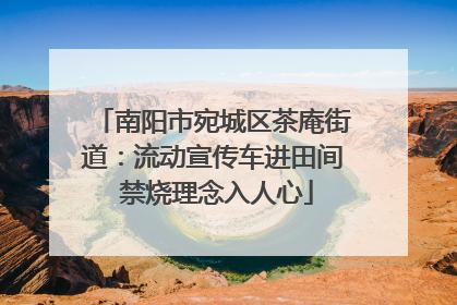 南阳市宛城区茶庵街道:流动宣传车进田间 禁烧理念入人心