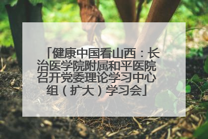 健康中国看山西：长治医学院附属和平医院召开党委理论学习中心组（扩大）学习会