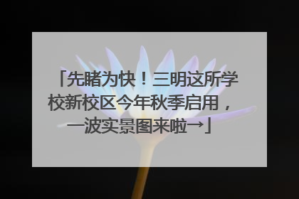 先睹为快！三明这所学校新校区今年秋季启用，一波实景图来啦→