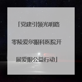 党建引领光明路 零陵爱尔眼科医院开展爱眼公益行动