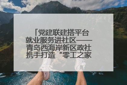 党建联建搭平台 就业服务进社区——青岛西海岸新区政社携手打造“零工之家”就业服务新阵地