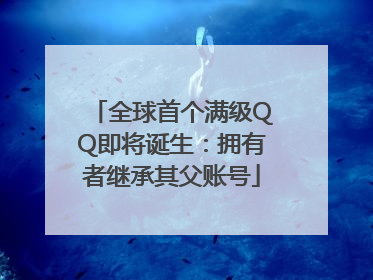 全球首个满级QQ即将诞生：拥有者继承其父账号