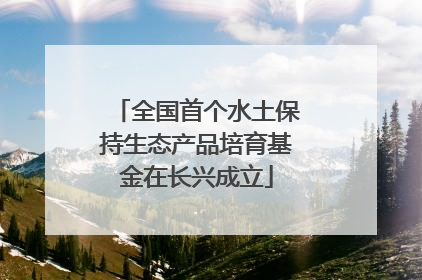 全国首个水土保持生态产品培育基金在长兴成立