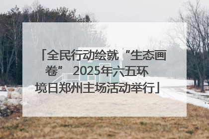 全民行动绘就“生态画卷” 2025年六五环境日郑州主场活动举行