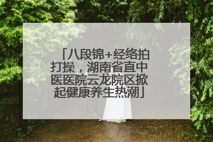 八段锦+经络拍打操，湖南省直中医医院云龙院区掀起健康养生热潮