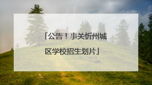公告！事关忻州城区学校招生划片