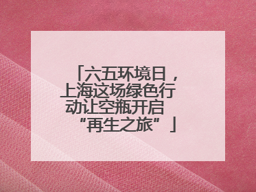 六五环境日，上海这场绿色行动让空瓶开启 “再生之旅”