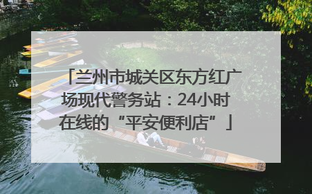 兰州市城关区东方红广场现代警务站：24小时在线的“平安便利店”