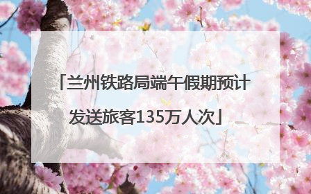 兰州铁路局端午假期预计发送旅客135万人次