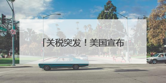 关税突发！美国宣布：加征！波音，大跌！甲骨文，暴涨！