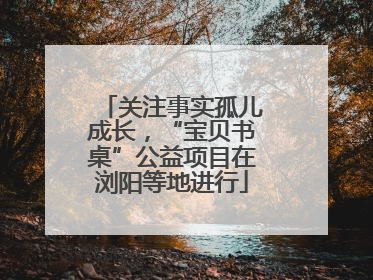 关注事实孤儿成长，“宝贝书桌”公益项目在浏阳等地进行
