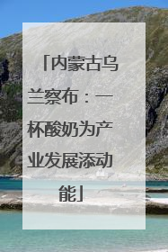 内蒙古乌兰察布：一杯酸奶为产业发展添动能