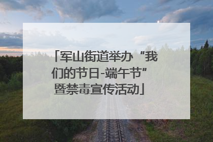 军山街道举办“我们的节日-端午节”暨禁毒宣传活动