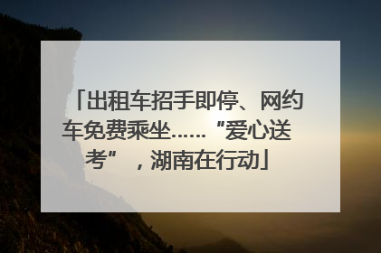 出租车招手即停、网约车免费乘坐……“爱心送考”，湖南在行动