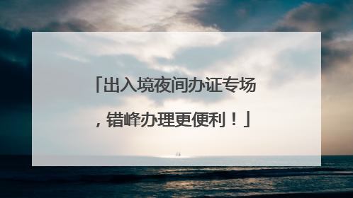 出入境夜间办证专场，错峰办理更便利！