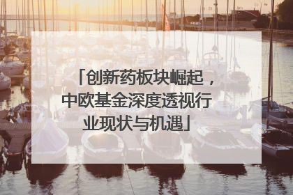 创新药板块崛起，中欧基金深度透视行业现状与机遇