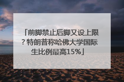 前脚禁止后脚又设上限？特朗普称哈佛大学国际生比例最高15%