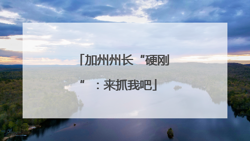 加州州长“硬刚”：来抓我吧