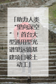 助力人类“望向深空”！首台大型通用型光谱望远镜基建项目破土动工