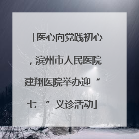 医心向党践初心，滨州市人民医院建翔医院举办迎“七一”义诊活动