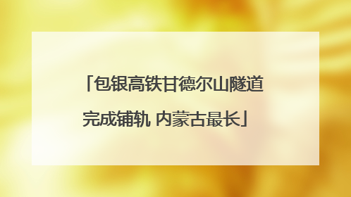 包银高铁甘德尔山隧道完成铺轨 内蒙古最长