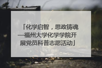 化学启智，思政铸魂—福州大学化学学院开展党员科普志愿活动
